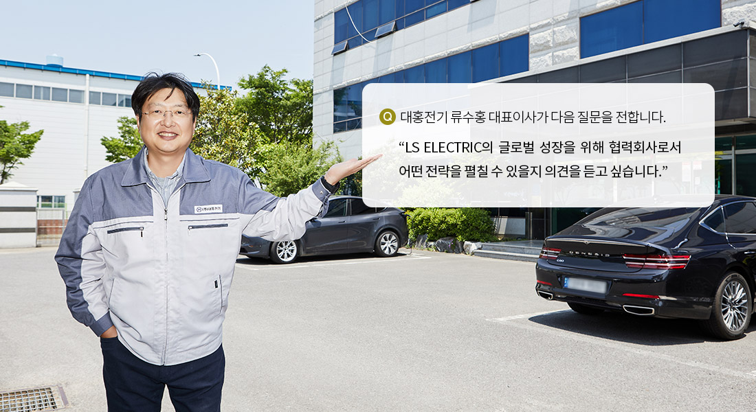 대홍전기 류수홍 대표이사가 다음 질문을 전합니다.LS ELECTRIC의 글로벌 성장을 위해 협력회사로서 어떤 전략을 펼칠 수 있을지 의견을 듣고 싶습니다.