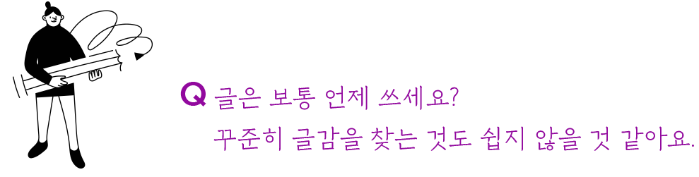 글은 보통 언제 쓰세요? 
     꾸준히 글감을 찾는 것도 쉽지 않을 것 같아요.