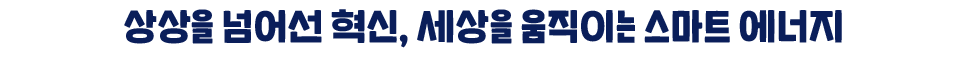 상상을 넘어선 혁신, 세상을 움직이는 스마트 에너지 