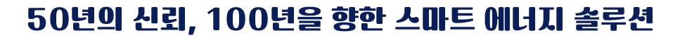 50년의 신뢰, 100년을 향한 스마트 에너지 솔루션 